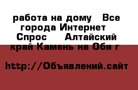работа на дому - Все города Интернет » Спрос   . Алтайский край,Камень-на-Оби г.